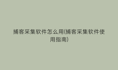 捕客采集软件怎么用(捕客采集软件使用指南)