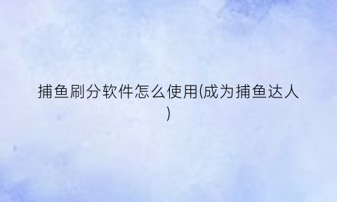 “捕鱼刷分软件怎么使用(成为捕鱼达人)