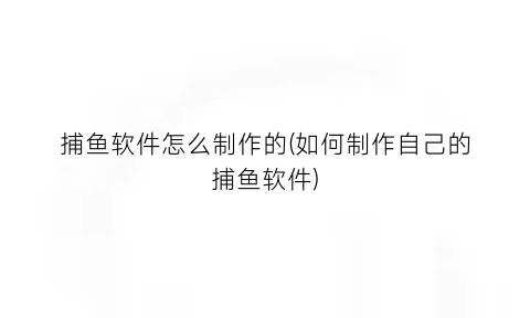 “捕鱼软件怎么制作的(如何制作自己的捕鱼软件)
