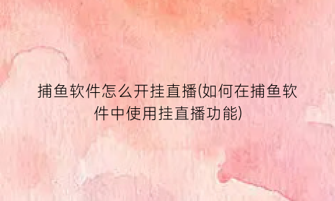 捕鱼软件怎么开挂直播(如何在捕鱼软件中使用挂直播功能)