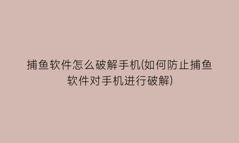 捕鱼软件怎么破解手机(如何防止捕鱼软件对手机进行破解)