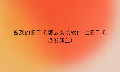 捡到的旧手机怎么安装软件(让旧手机焕发新生)