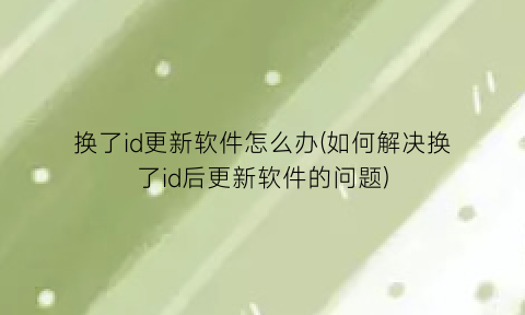 换了id更新软件怎么办(如何解决换了id后更新软件的问题)