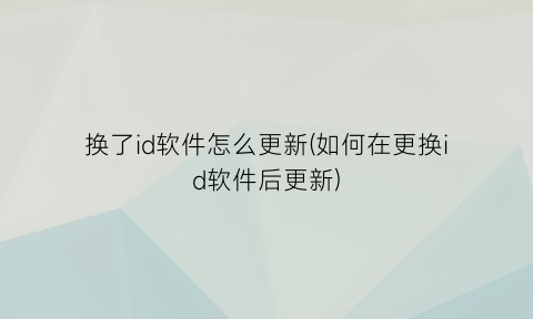 “换了id软件怎么更新(如何在更换id软件后更新)