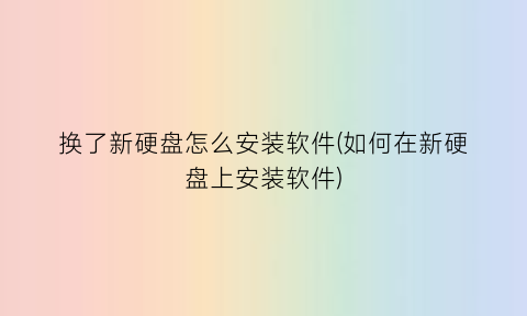 换了新硬盘怎么安装软件(如何在新硬盘上安装软件)