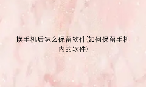 换手机后怎么保留软件(如何保留手机内的软件)