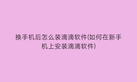 换手机后怎么装滴滴软件(如何在新手机上安装滴滴软件)