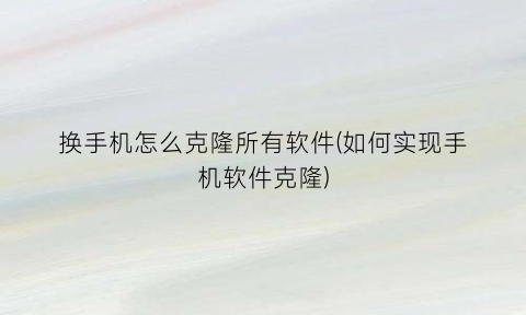 换手机怎么克隆所有软件(如何实现手机软件克隆)