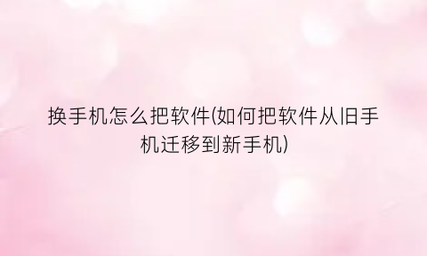 换手机怎么把软件(如何把软件从旧手机迁移到新手机)