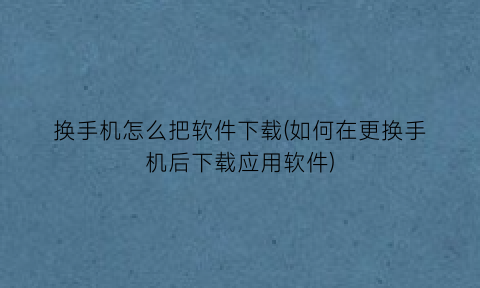 换手机怎么把软件下载(如何在更换手机后下载应用软件)