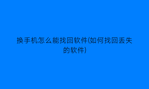 “换手机怎么能找回软件(如何找回丢失的软件)