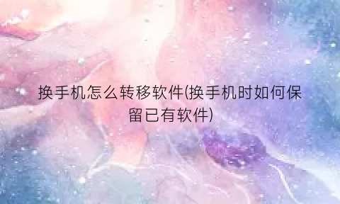 换手机怎么转移软件(换手机时如何保留已有软件)