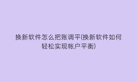 换新软件怎么把账调平(换新软件如何轻松实现帐户平衡)