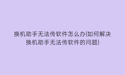 换机助手无法传软件怎么办(如何解决换机助手无法传软件的问题)