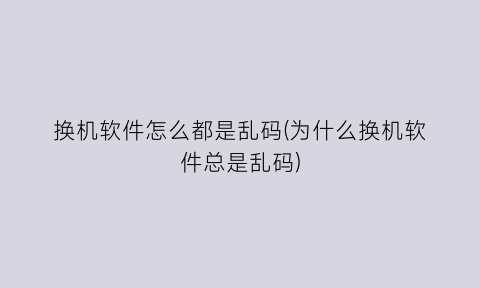 换机软件怎么都是乱码(为什么换机软件总是乱码)