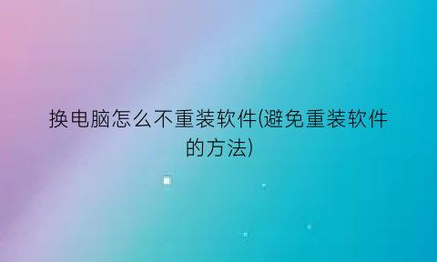 换电脑怎么不重装软件(避免重装软件的方法)