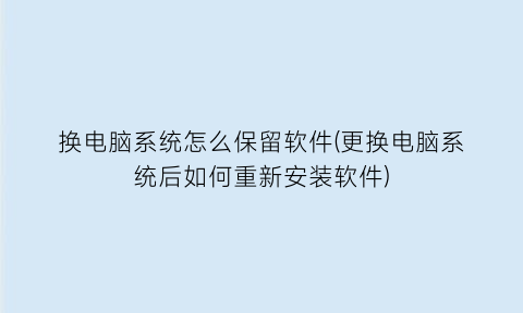 换电脑系统怎么保留软件(更换电脑系统后如何重新安装软件)