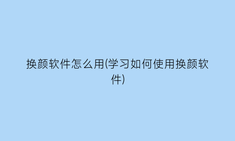 “换颜软件怎么用(学习如何使用换颜软件)