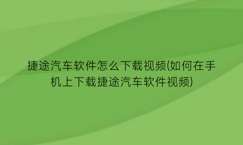 “捷途汽车软件怎么下载视频(如何在手机上下载捷途汽车软件视频)