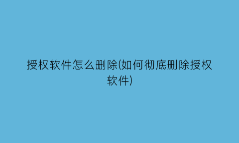 授权软件怎么删除(如何彻底删除授权软件)