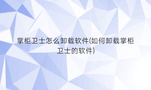 “掌柜卫士怎么卸载软件(如何卸载掌柜卫士的软件)