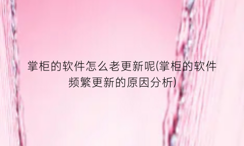 掌柜的软件怎么老更新呢(掌柜的软件频繁更新的原因分析)
