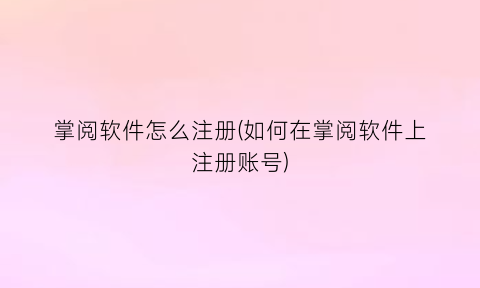 “掌阅软件怎么注册(如何在掌阅软件上注册账号)