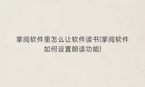 掌阅软件里怎么让软件读书(掌阅软件如何设置朗读功能)
