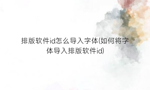 “排版软件id怎么导入字体(如何将字体导入排版软件id)