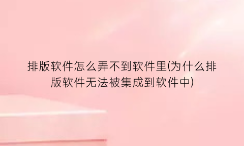 “排版软件怎么弄不到软件里(为什么排版软件无法被集成到软件中)