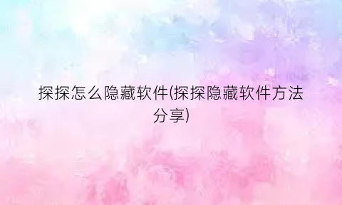 “探探怎么隐藏软件(探探隐藏软件方法分享)