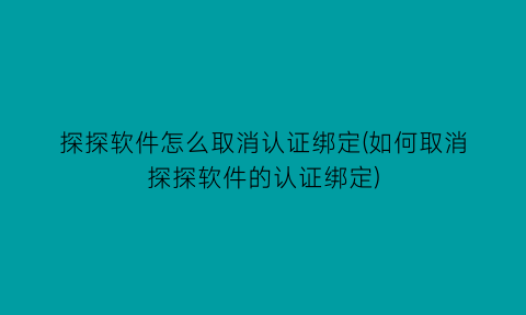 探探软件怎么取消认证绑定(如何取消探探软件的认证绑定)