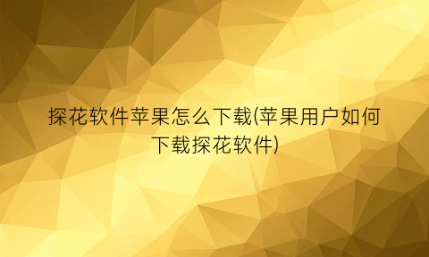 探花软件苹果怎么下载(苹果用户如何下载探花软件)