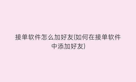 接单软件怎么加好友(如何在接单软件中添加好友)