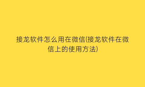 接龙软件怎么用在微信(接龙软件在微信上的使用方法)