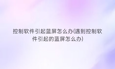 控制软件引起蓝屏怎么办(遇到控制软件引起的蓝屏怎么办)