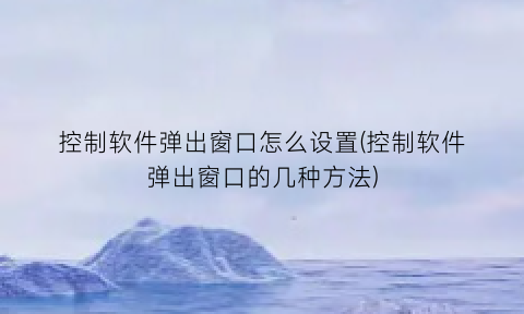控制软件弹出窗口怎么设置(控制软件弹出窗口的几种方法)