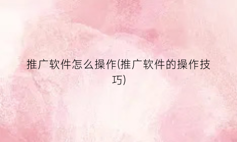 推广软件怎么操作(推广软件的操作技巧)