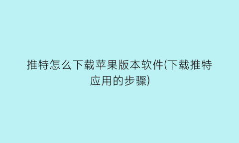 推特怎么下载苹果版本软件(下载推特应用的步骤)