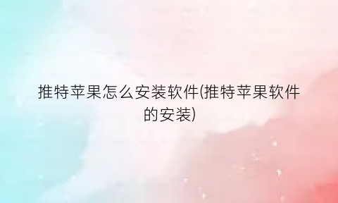 “推特苹果怎么安装软件(推特苹果软件的安装)