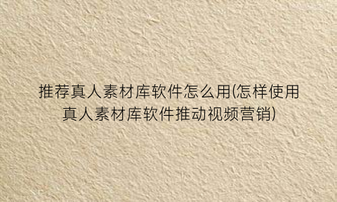 “推荐真人素材库软件怎么用(怎样使用真人素材库软件推动视频营销)