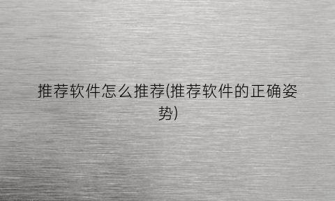 “推荐软件怎么推荐(推荐软件的正确姿势)