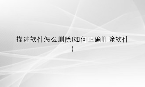 “描述软件怎么删除(如何正确删除软件)
