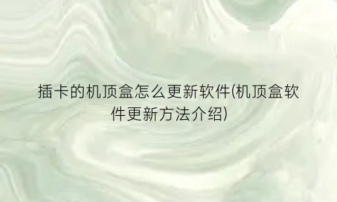 插卡的机顶盒怎么更新软件(机顶盒软件更新方法介绍)