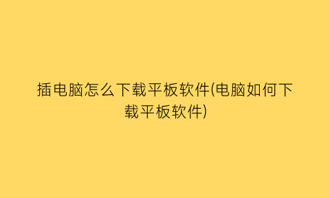 插电脑怎么下载平板软件(电脑如何下载平板软件)
