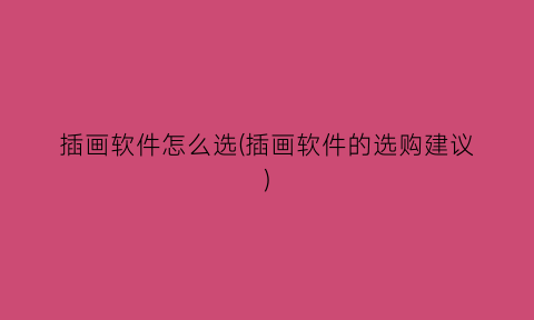 插画软件怎么选(插画软件的选购建议)