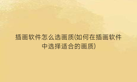 “插画软件怎么选画质(如何在插画软件中选择适合的画质)