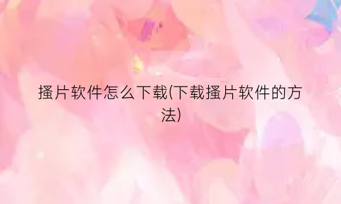 搔片软件怎么下载(下载搔片软件的方法)