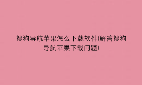 搜狗导航苹果怎么下载软件(解答搜狗导航苹果下载问题)