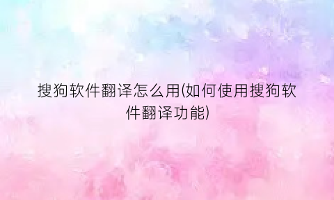 搜狗软件翻译怎么用(如何使用搜狗软件翻译功能)